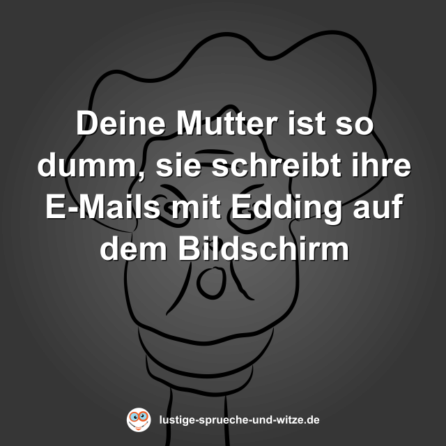 Deine Mutter ist so dumm, sie schreibt ihre E-Mails mit Edding auf dem Bildschirm