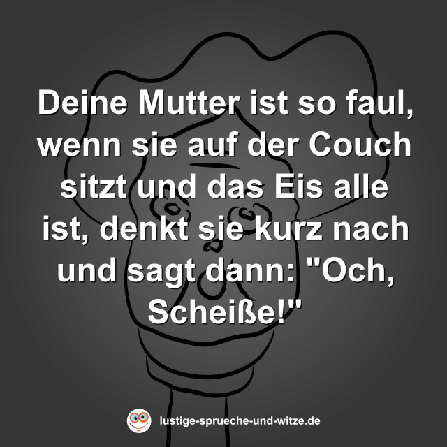 Deine Mutter ist so faul, wenn sie auf der Couch sitzt und das Eis alle ist, denkt sie kurz nach und sagt dann: "Och, Schei&szlig;e!"