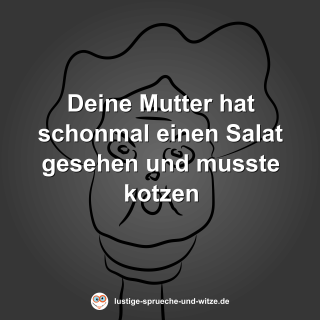 Deine Mutter hat schonmal einen Salat gesehen und musste kotzen