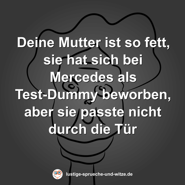 Deine Mutter ist so fett, sie hat sich bei Mercedes als Test-Dummy beworben, aber sie passte nicht durch die T&uuml;r
