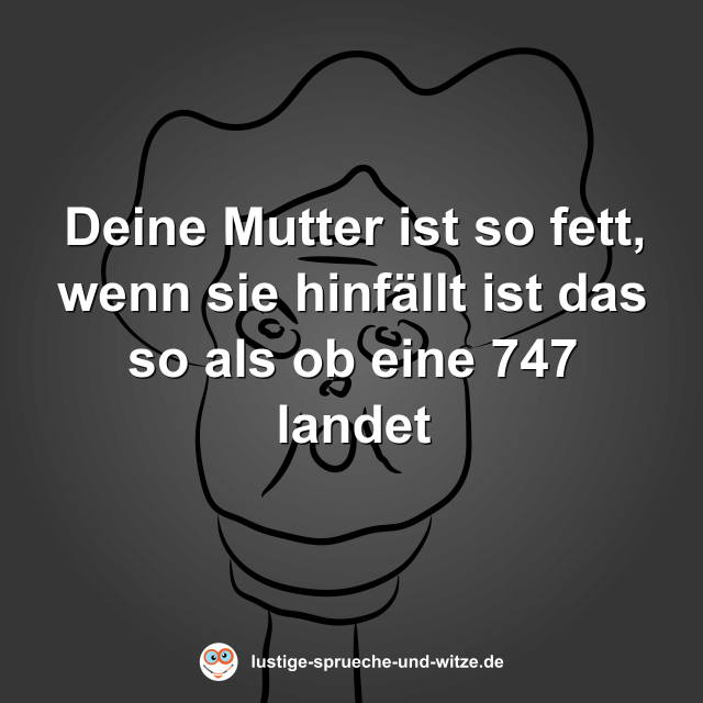 Deine Mutter ist so fett, wenn sie hinf&auml;llt ist das so als ob eine 747 landet