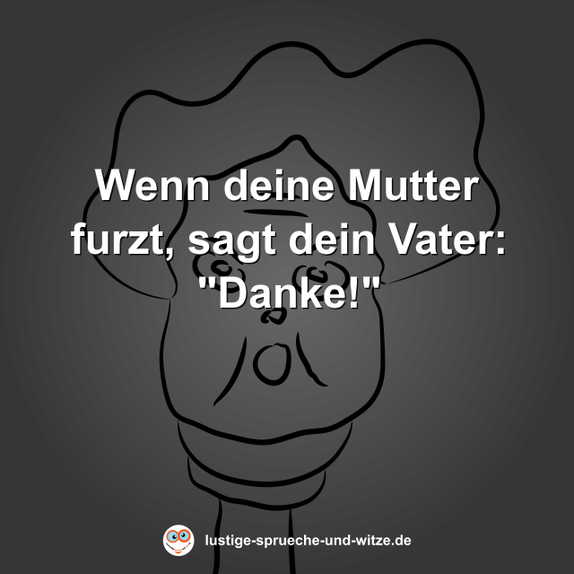 Wenn deine Mutter furzt, sagt dein Vater: "Danke!"