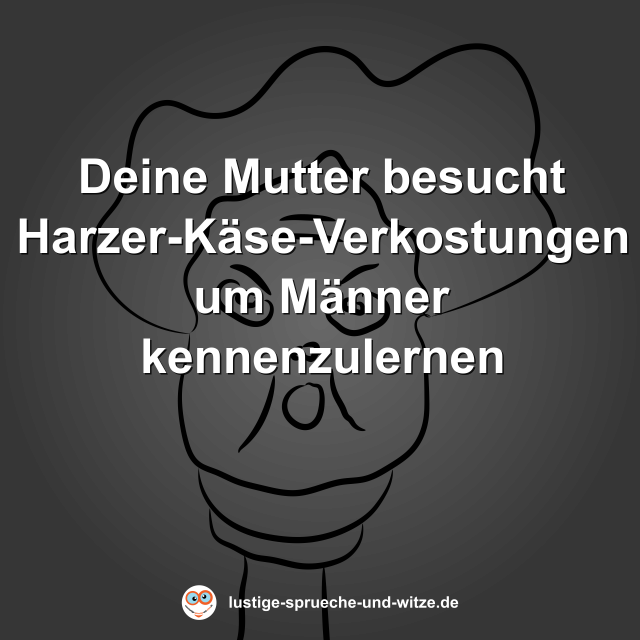 Deine Mutter besucht Harzer-K&auml;se-Verkostungen um M&auml;nner kennenzulernen