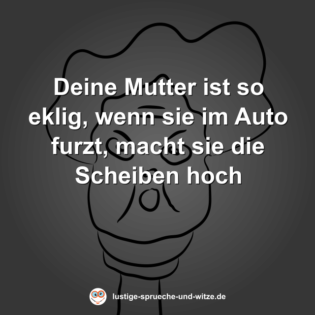 Deine Mutter ist so eklig, wenn sie im Auto furzt, macht sie die Scheiben hoch