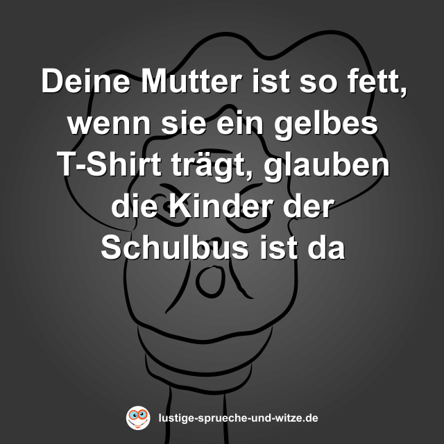 Deine Mutter ist so fett, wenn sie ein gelbes T-Shirt tr&auml;gt, glauben die Kinder der Schulbus ist da
