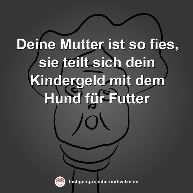 Deine Mutter ist so fies, sie teilt sich dein Kindergeld mit dem Hund f&uuml;r Futter