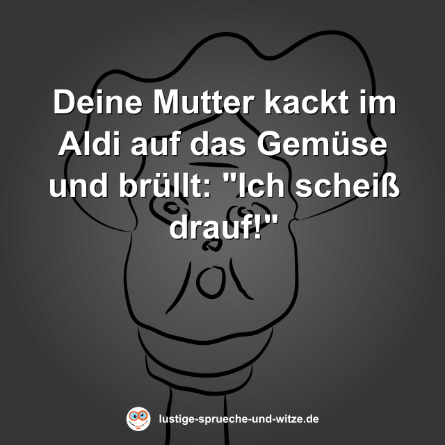 Deine Mutter kackt im Aldi auf das Gem&uuml;se und br&uuml;llt: "Ich schei&szlig; drauf!"