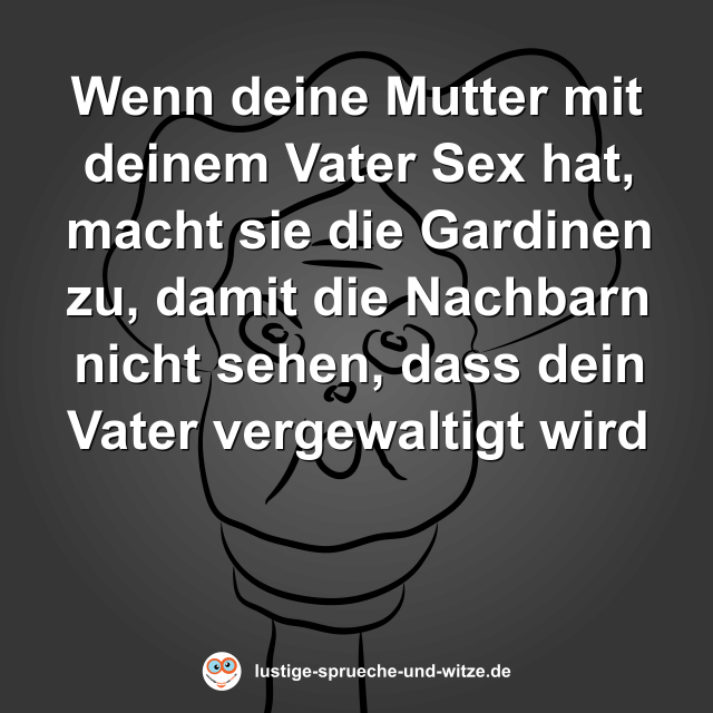 Wenn deine Mutter mit deinem Vater Sex hat, macht sie die Gardinen zu, damit die Nachbarn nicht sehen, dass dein Vater vergewaltigt wird