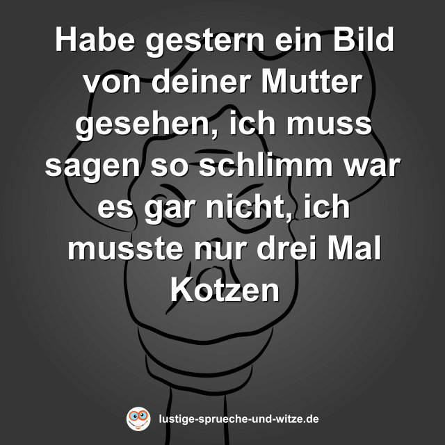 Habe gestern ein Bild von deiner Mutter gesehen, ich muss sagen so schlimm war es gar nicht, ich musste nur drei Mal Kotzen