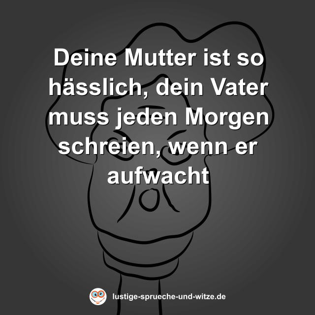 Deine Mutter ist so h&auml;sslich, dein Vater muss jeden Morgen schreien, wenn er aufwacht