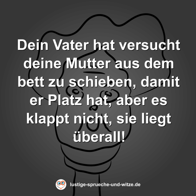 Dein Vater hat versucht deine Mutter aus dem bett zu schieben, damit er Platz hat, aber es klappt nicht, sie liegt &uuml;berall!