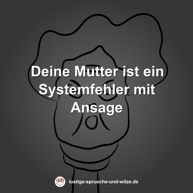 Deine Mutter ist ein Systemfehler mit Ansage