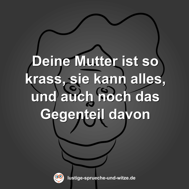 Deine Mutter ist so krass, sie kann alles, und auch noch das Gegenteil davon