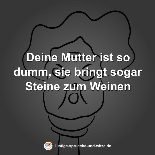 Deine Mutter ist so dumm, sie bringt sogar Steine zum Weinen