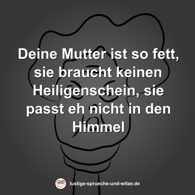 Deine Mutter ist so fett, sie braucht keinen Heiligenschein, sie passt eh nicht in den Himmel