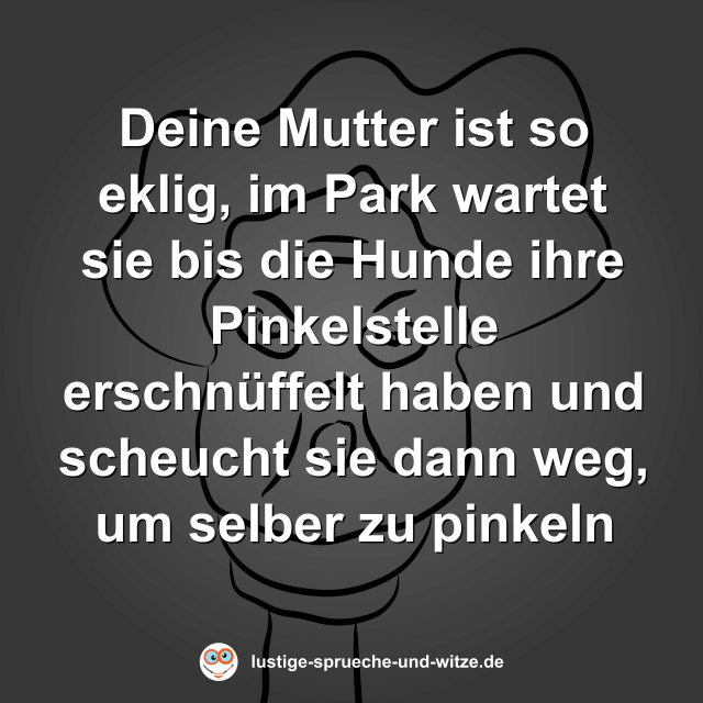 Deine Mutter ist so eklig, im Park wartet sie bis die Hunde ihre Pinkelstelle erschn&uuml;ffelt haben und scheucht sie dann weg, um selber zu pinkeln