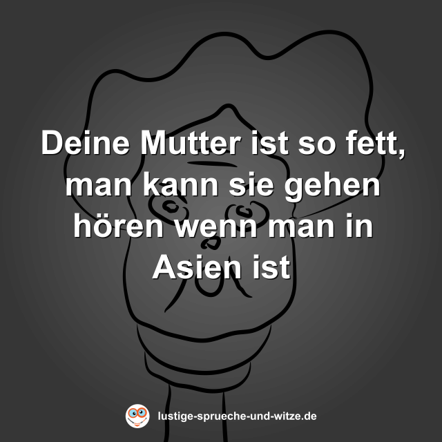 Deine Mutter ist so fett, man kann sie gehen h&ouml;ren wenn man in Asien ist
