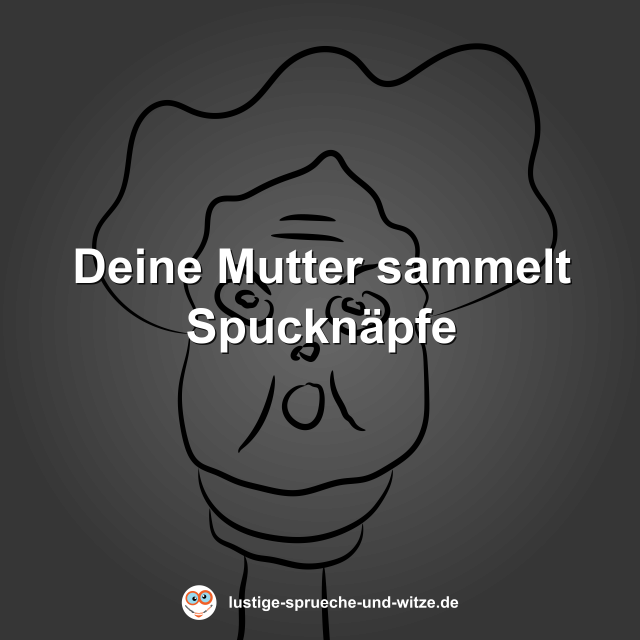 Deine Mutter sammelt Spuckn&auml;pfe