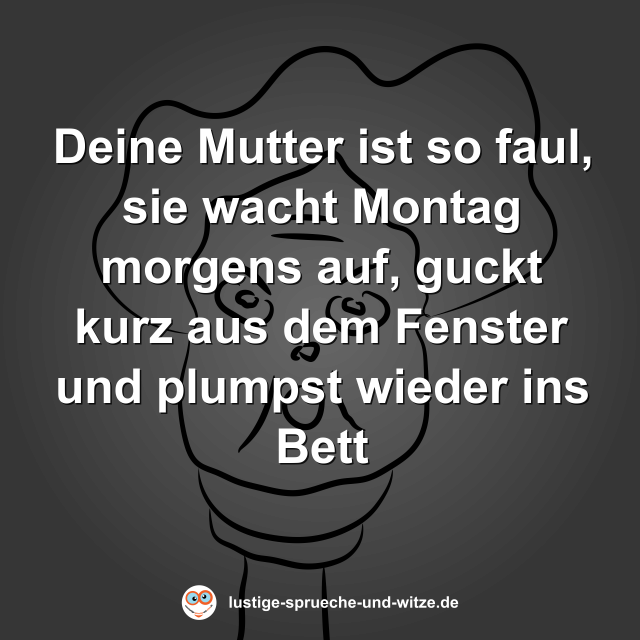 Deine Mutter ist so faul, sie wacht Montag morgens auf, guckt kurz aus dem Fenster und plumpst wieder ins Bett