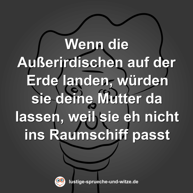 Wenn die Au&szlig;erirdischen auf der Erde landen, w&uuml;rden sie deine Mutter da lassen, weil sie eh nicht ins Raumschiff passt