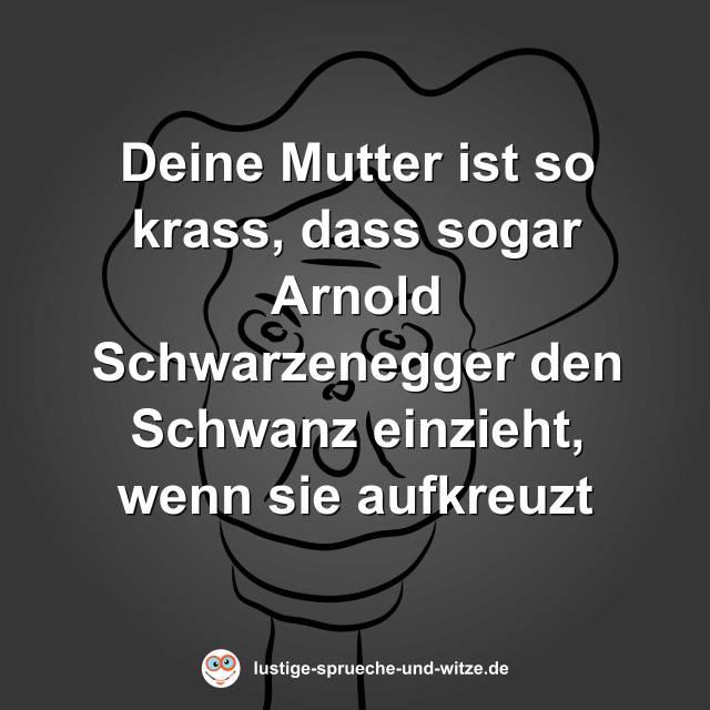 Deine Mutter ist so krass, dass sogar Arnold Schwarzenegger den Schwanz einzieht, wenn sie aufkreuzt