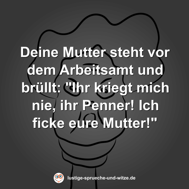Deine Mutter steht vor dem Arbeitsamt und br&uuml;llt: "Ihr kriegt mich nie, ihr Penner! Ich ficke eure Mutter!"