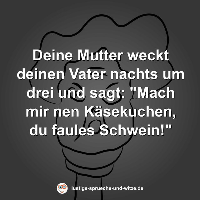 Deine Mutter weckt deinen Vater nachts um drei und sagt: "Mach mir nen K&auml;sekuchen, du faules Schwein!"