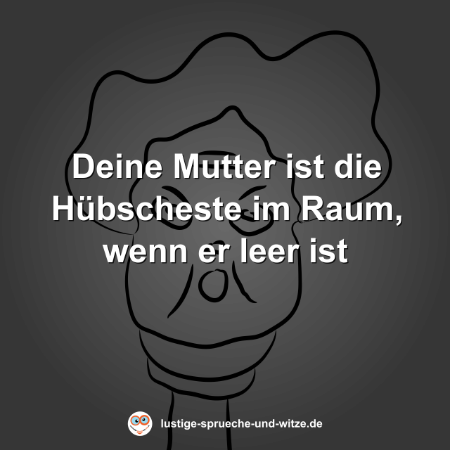 Deine Mutter ist die H&uuml;bscheste im Raum, wenn er leer ist